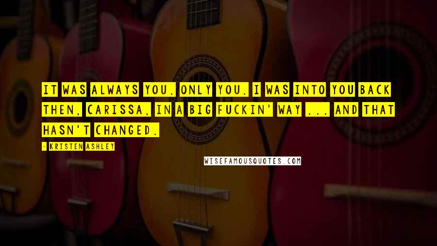 Kristen Ashley Quotes: It was always you. Only you. I was into you back then, Carissa, in a big fuckin' way ... And that hasn't changed.