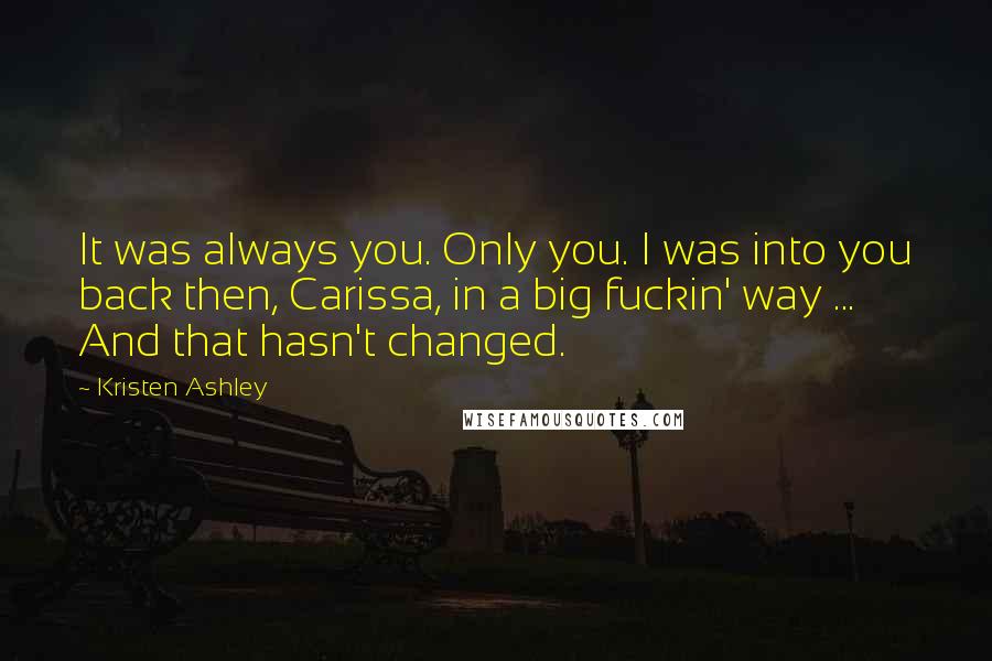 Kristen Ashley Quotes: It was always you. Only you. I was into you back then, Carissa, in a big fuckin' way ... And that hasn't changed.