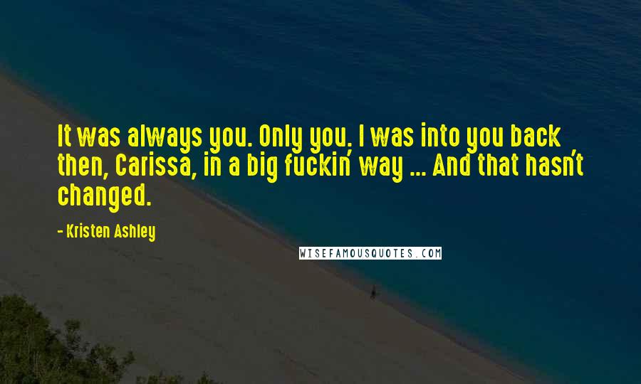Kristen Ashley Quotes: It was always you. Only you. I was into you back then, Carissa, in a big fuckin' way ... And that hasn't changed.