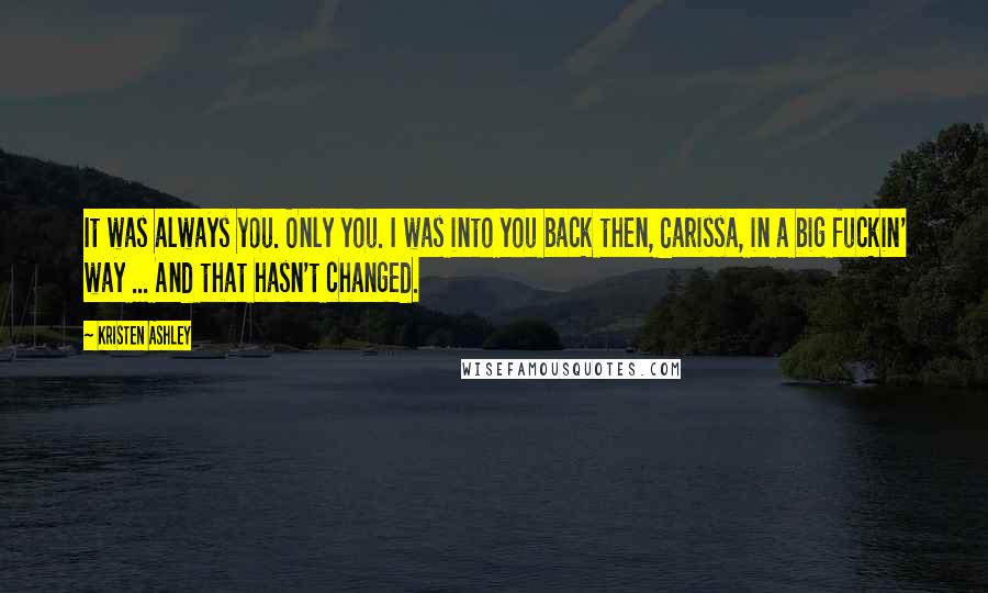 Kristen Ashley Quotes: It was always you. Only you. I was into you back then, Carissa, in a big fuckin' way ... And that hasn't changed.