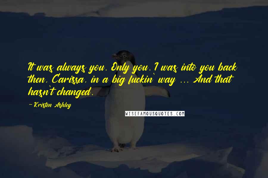 Kristen Ashley Quotes: It was always you. Only you. I was into you back then, Carissa, in a big fuckin' way ... And that hasn't changed.