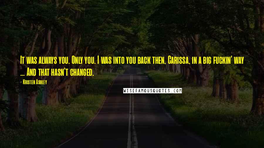 Kristen Ashley Quotes: It was always you. Only you. I was into you back then, Carissa, in a big fuckin' way ... And that hasn't changed.