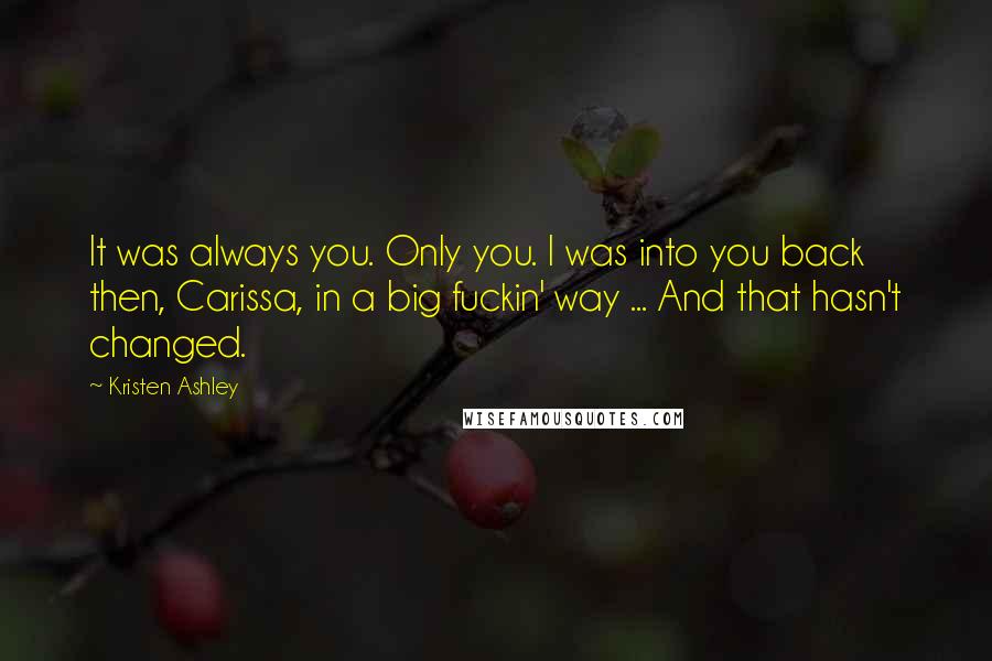 Kristen Ashley Quotes: It was always you. Only you. I was into you back then, Carissa, in a big fuckin' way ... And that hasn't changed.