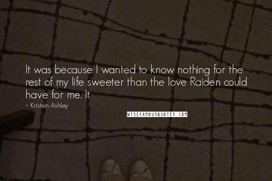 Kristen Ashley Quotes: It was because I wanted to know nothing for the rest of my life sweeter than the love Raiden could have for me. It