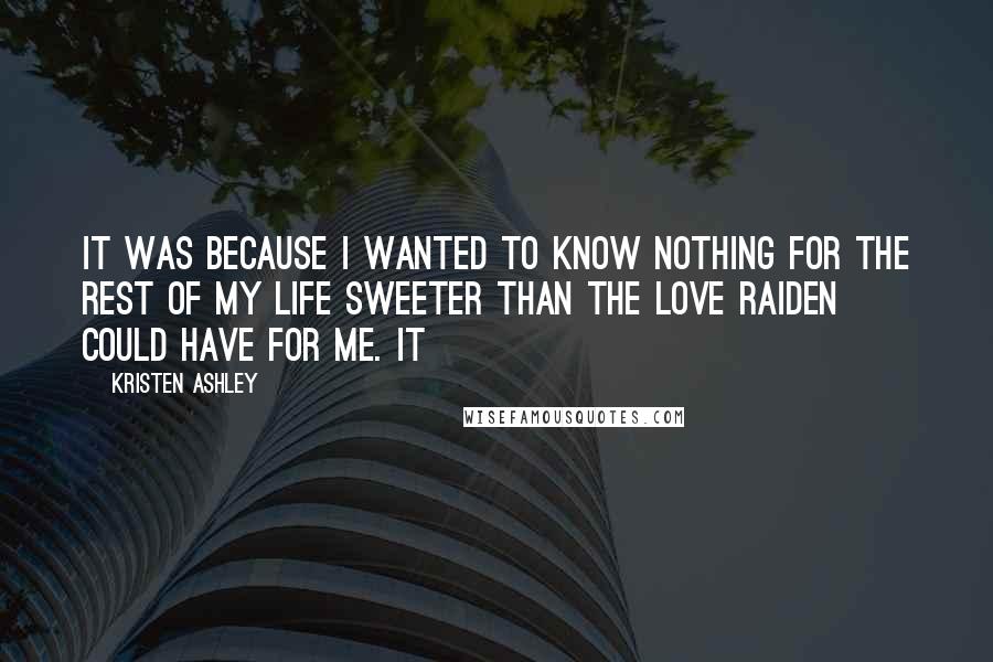 Kristen Ashley Quotes: It was because I wanted to know nothing for the rest of my life sweeter than the love Raiden could have for me. It