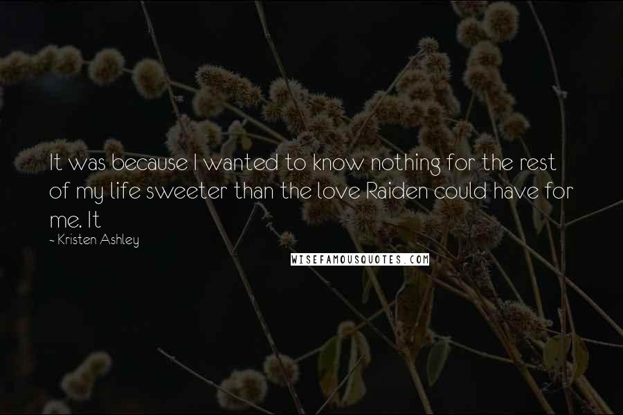 Kristen Ashley Quotes: It was because I wanted to know nothing for the rest of my life sweeter than the love Raiden could have for me. It