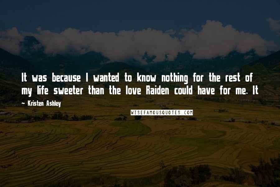 Kristen Ashley Quotes: It was because I wanted to know nothing for the rest of my life sweeter than the love Raiden could have for me. It