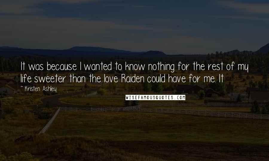 Kristen Ashley Quotes: It was because I wanted to know nothing for the rest of my life sweeter than the love Raiden could have for me. It