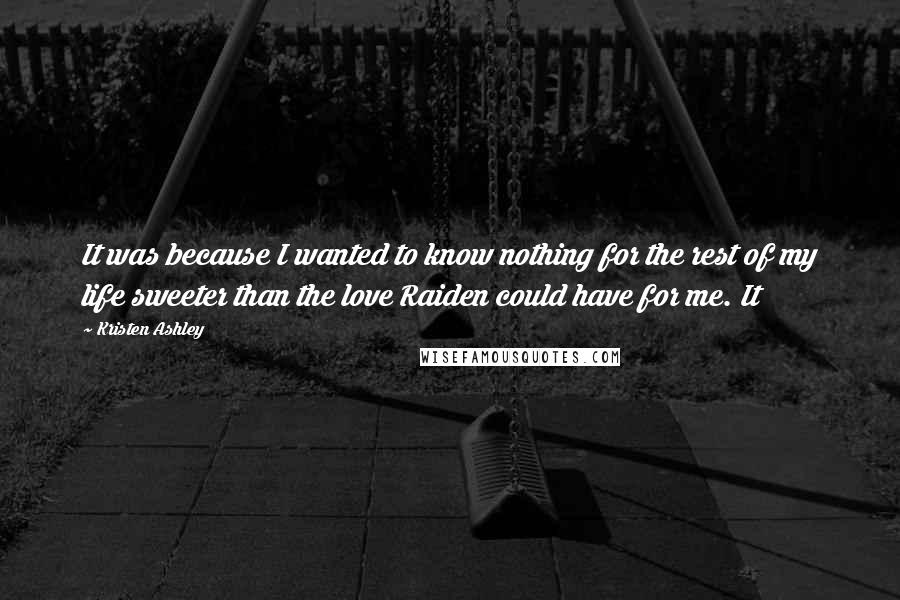 Kristen Ashley Quotes: It was because I wanted to know nothing for the rest of my life sweeter than the love Raiden could have for me. It