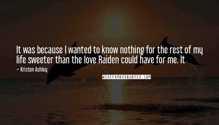 Kristen Ashley Quotes: It was because I wanted to know nothing for the rest of my life sweeter than the love Raiden could have for me. It
