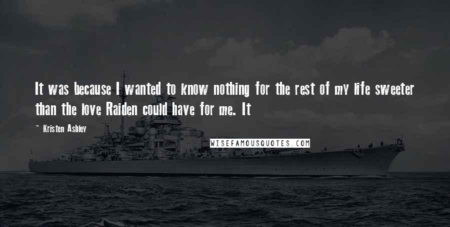 Kristen Ashley Quotes: It was because I wanted to know nothing for the rest of my life sweeter than the love Raiden could have for me. It