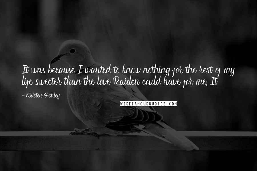 Kristen Ashley Quotes: It was because I wanted to know nothing for the rest of my life sweeter than the love Raiden could have for me. It