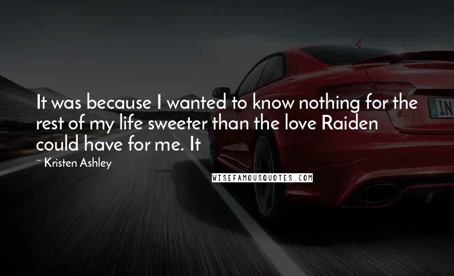 Kristen Ashley Quotes: It was because I wanted to know nothing for the rest of my life sweeter than the love Raiden could have for me. It