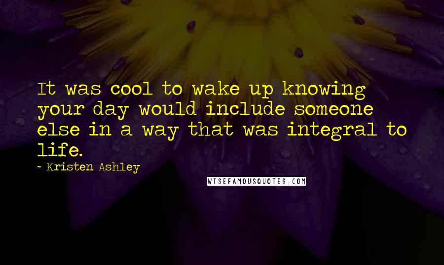 Kristen Ashley Quotes: It was cool to wake up knowing your day would include someone else in a way that was integral to life.