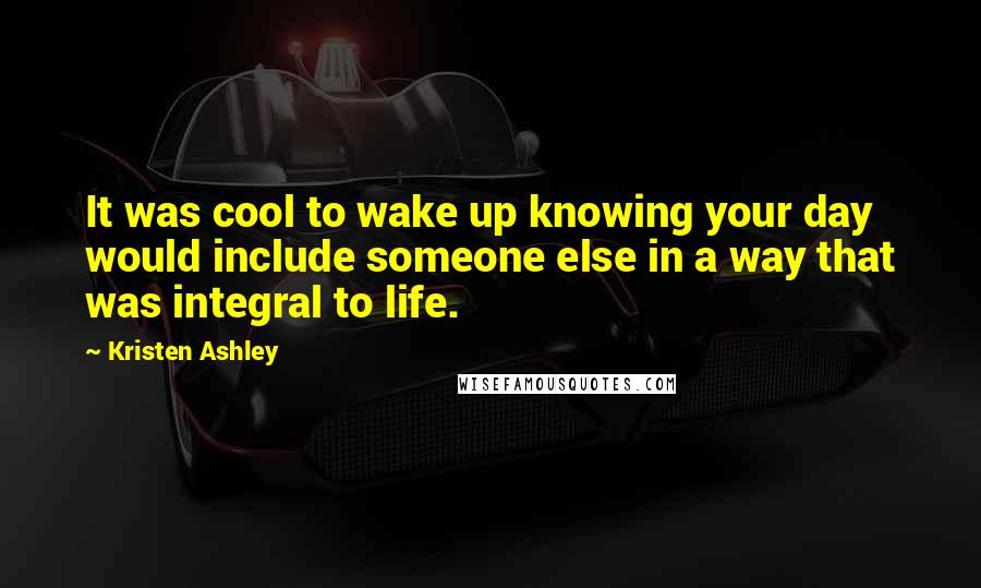 Kristen Ashley Quotes: It was cool to wake up knowing your day would include someone else in a way that was integral to life.