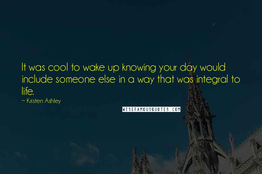 Kristen Ashley Quotes: It was cool to wake up knowing your day would include someone else in a way that was integral to life.