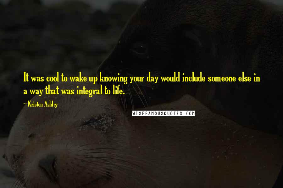 Kristen Ashley Quotes: It was cool to wake up knowing your day would include someone else in a way that was integral to life.