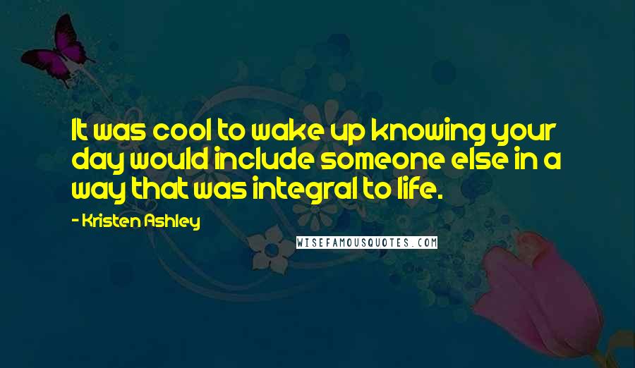 Kristen Ashley Quotes: It was cool to wake up knowing your day would include someone else in a way that was integral to life.