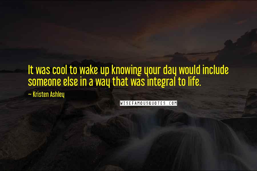 Kristen Ashley Quotes: It was cool to wake up knowing your day would include someone else in a way that was integral to life.