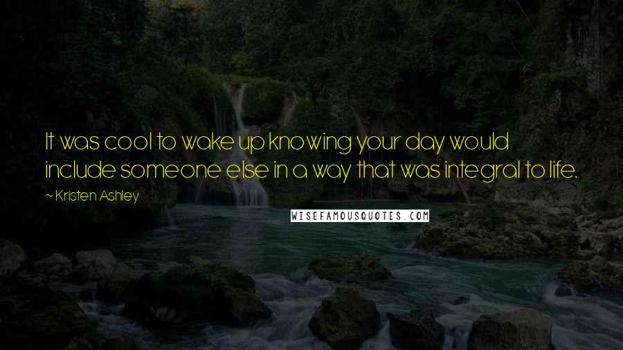 Kristen Ashley Quotes: It was cool to wake up knowing your day would include someone else in a way that was integral to life.