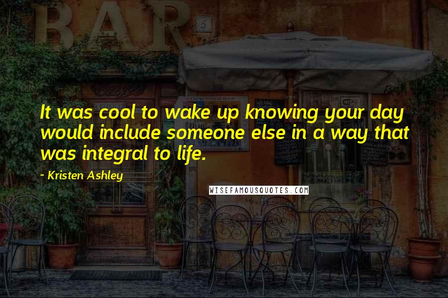 Kristen Ashley Quotes: It was cool to wake up knowing your day would include someone else in a way that was integral to life.