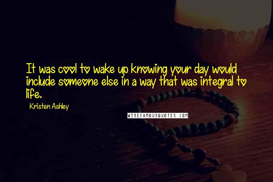 Kristen Ashley Quotes: It was cool to wake up knowing your day would include someone else in a way that was integral to life.