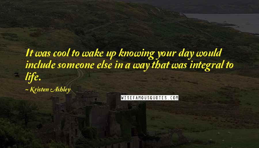 Kristen Ashley Quotes: It was cool to wake up knowing your day would include someone else in a way that was integral to life.