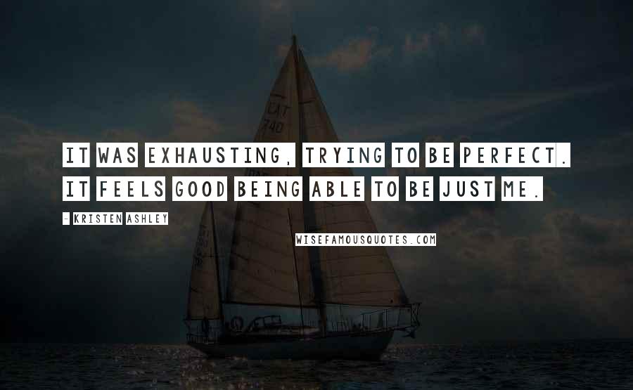 Kristen Ashley Quotes: It was exhausting, trying to be perfect. It feels good being able to be just me.