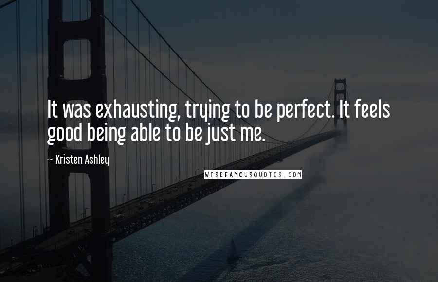 Kristen Ashley Quotes: It was exhausting, trying to be perfect. It feels good being able to be just me.