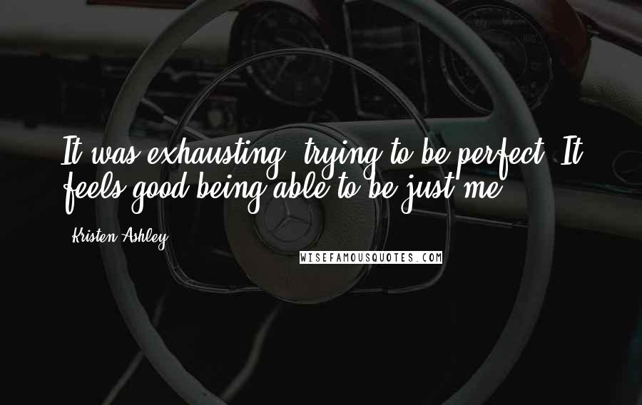 Kristen Ashley Quotes: It was exhausting, trying to be perfect. It feels good being able to be just me.