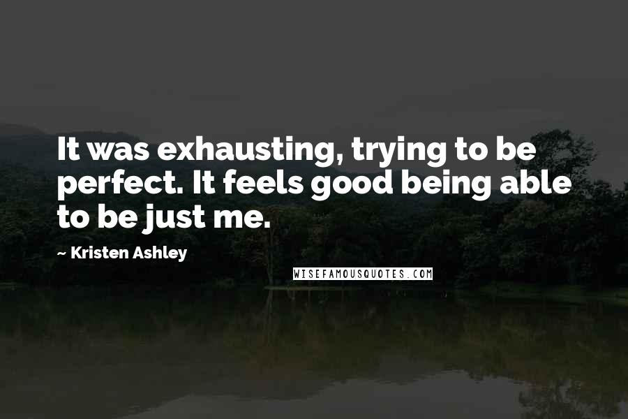 Kristen Ashley Quotes: It was exhausting, trying to be perfect. It feels good being able to be just me.