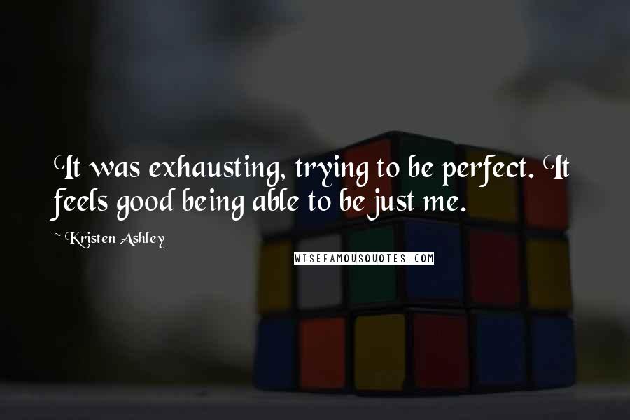 Kristen Ashley Quotes: It was exhausting, trying to be perfect. It feels good being able to be just me.