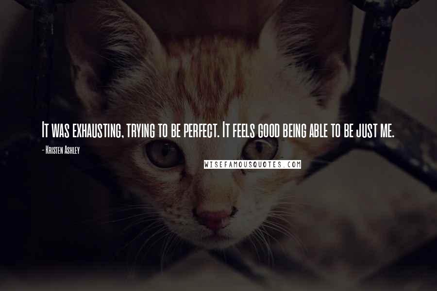 Kristen Ashley Quotes: It was exhausting, trying to be perfect. It feels good being able to be just me.