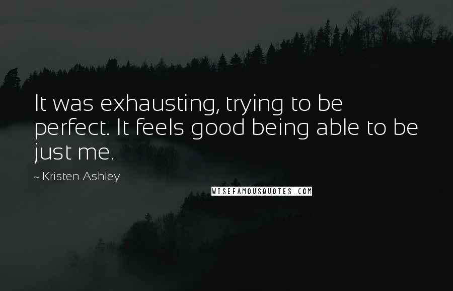 Kristen Ashley Quotes: It was exhausting, trying to be perfect. It feels good being able to be just me.