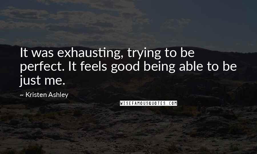 Kristen Ashley Quotes: It was exhausting, trying to be perfect. It feels good being able to be just me.