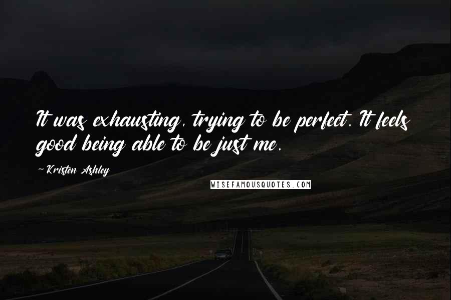 Kristen Ashley Quotes: It was exhausting, trying to be perfect. It feels good being able to be just me.