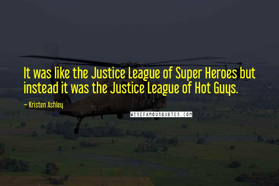 Kristen Ashley Quotes: It was like the Justice League of Super Heroes but instead it was the Justice League of Hot Guys.