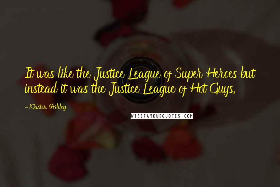 Kristen Ashley Quotes: It was like the Justice League of Super Heroes but instead it was the Justice League of Hot Guys.