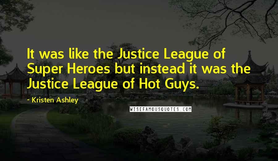 Kristen Ashley Quotes: It was like the Justice League of Super Heroes but instead it was the Justice League of Hot Guys.
