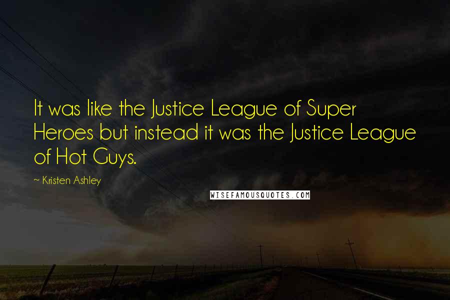 Kristen Ashley Quotes: It was like the Justice League of Super Heroes but instead it was the Justice League of Hot Guys.
