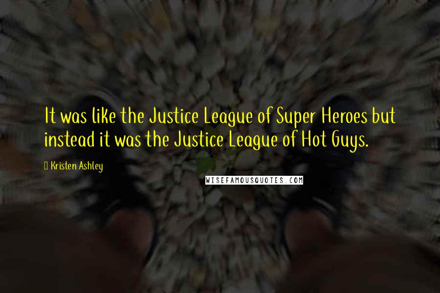 Kristen Ashley Quotes: It was like the Justice League of Super Heroes but instead it was the Justice League of Hot Guys.