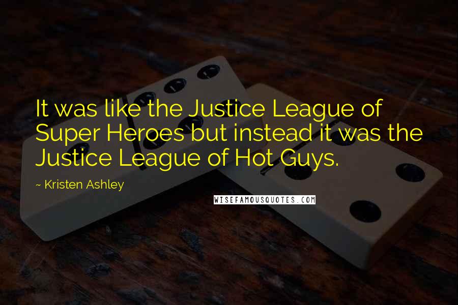 Kristen Ashley Quotes: It was like the Justice League of Super Heroes but instead it was the Justice League of Hot Guys.