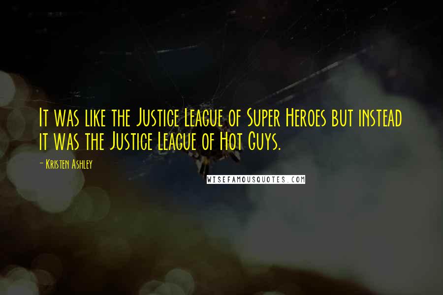 Kristen Ashley Quotes: It was like the Justice League of Super Heroes but instead it was the Justice League of Hot Guys.
