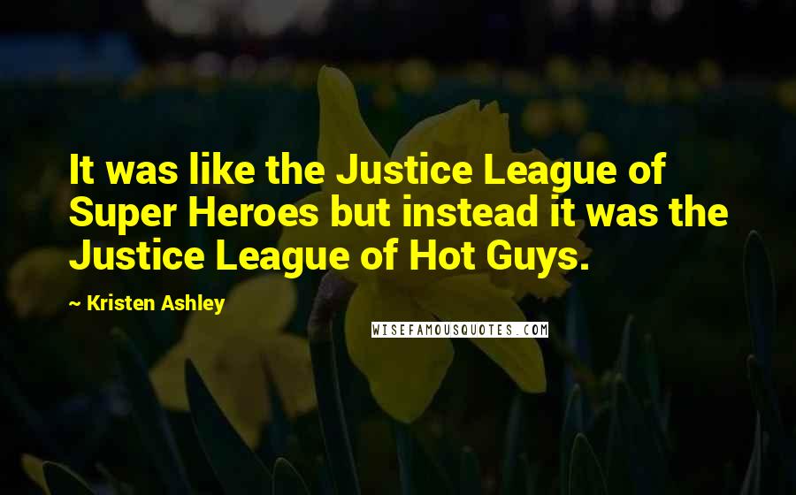 Kristen Ashley Quotes: It was like the Justice League of Super Heroes but instead it was the Justice League of Hot Guys.