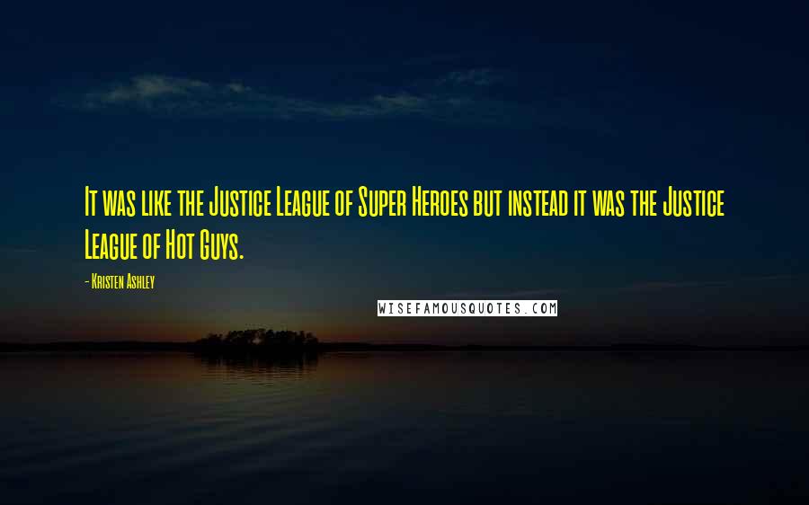 Kristen Ashley Quotes: It was like the Justice League of Super Heroes but instead it was the Justice League of Hot Guys.