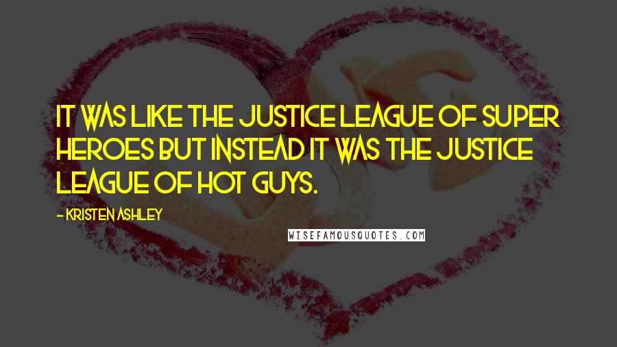 Kristen Ashley Quotes: It was like the Justice League of Super Heroes but instead it was the Justice League of Hot Guys.