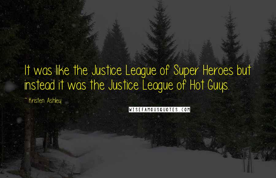 Kristen Ashley Quotes: It was like the Justice League of Super Heroes but instead it was the Justice League of Hot Guys.