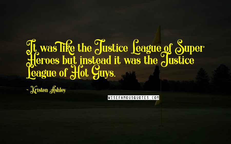 Kristen Ashley Quotes: It was like the Justice League of Super Heroes but instead it was the Justice League of Hot Guys.