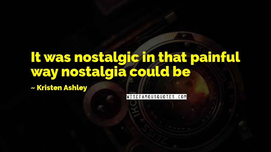 Kristen Ashley Quotes: It was nostalgic in that painful way nostalgia could be