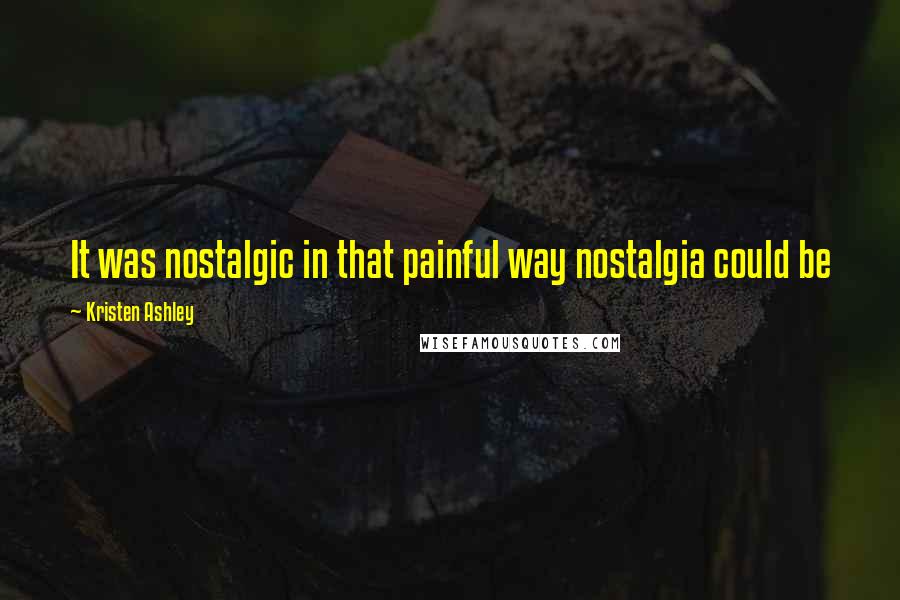 Kristen Ashley Quotes: It was nostalgic in that painful way nostalgia could be